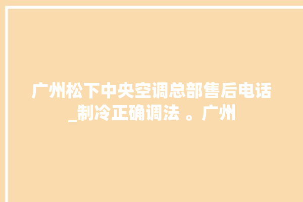 广州松下中央空调总部售后电话_制冷正确调法 。广州