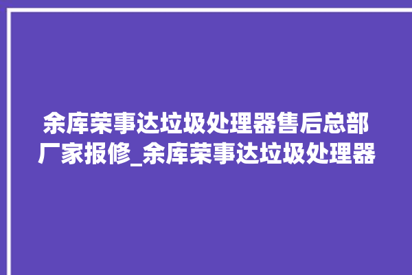 余库荣事达垃圾处理器售后总部厂家报修_余库荣事达垃圾处理器价格是多少钱 。处理器