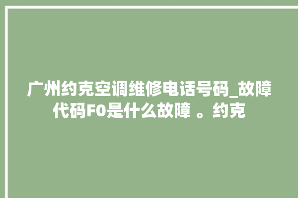 广州约克空调维修电话号码_故障代码F0是什么故障 。约克