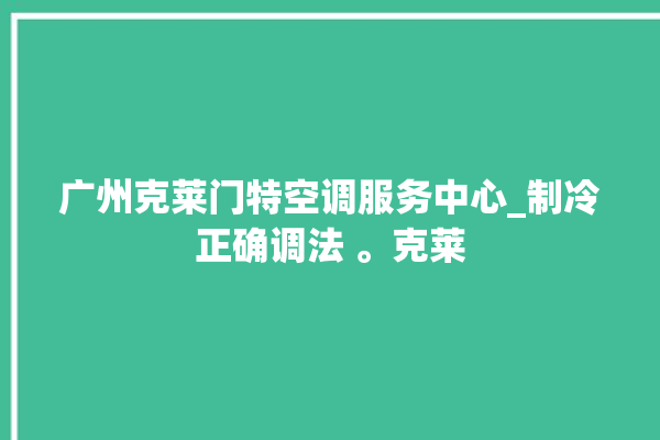 广州克莱门特空调服务中心_制冷正确调法 。克莱