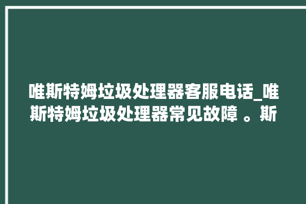 唯斯特姆垃圾处理器客服电话_唯斯特姆垃圾处理器常见故障 。斯特