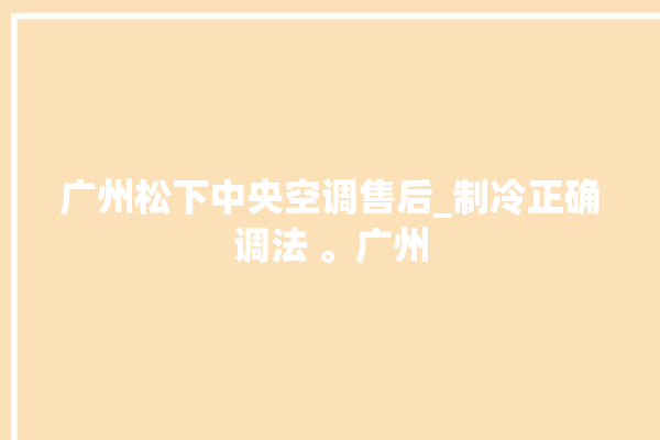 广州松下中央空调售后_制冷正确调法 。广州