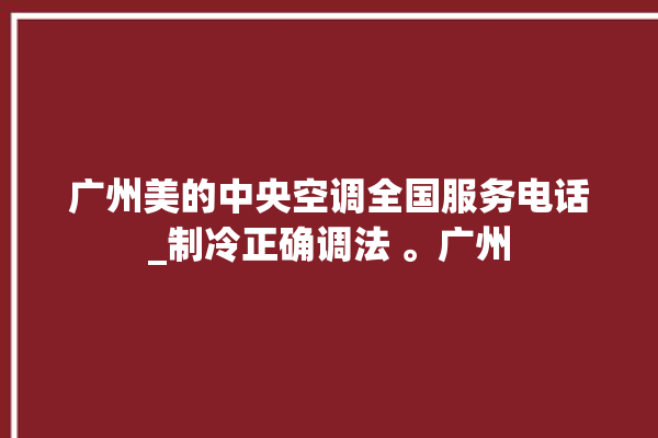 广州美的中央空调全国服务电话_制冷正确调法 。广州