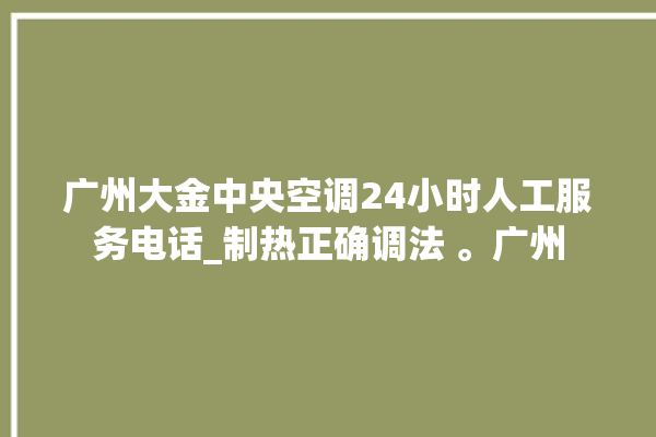 广州大金中央空调24小时人工服务电话_制热正确调法 。广州