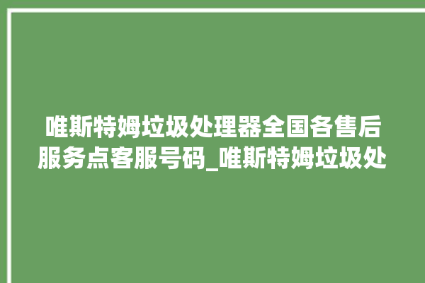 唯斯特姆垃圾处理器全国各售后服务点客服号码_唯斯特姆垃圾处理器价格是多少钱 。斯特