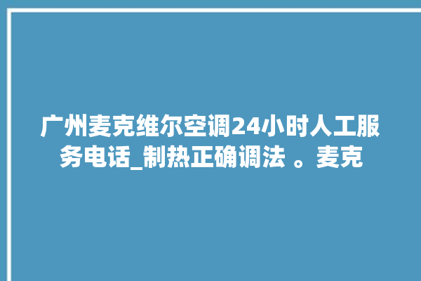 广州麦克维尔空调24小时人工服务电话_制热正确调法 。麦克