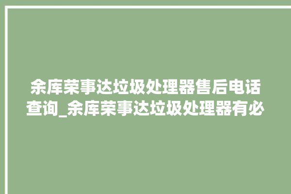 余库荣事达垃圾处理器售后电话查询_余库荣事达垃圾处理器有必要买吗 。处理器