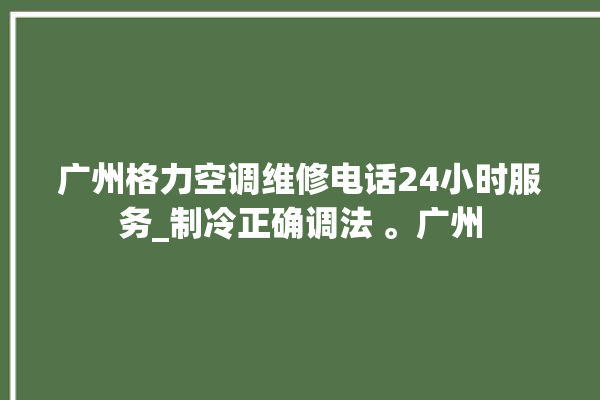 广州格力空调维修电话24小时服务_制冷正确调法 。广州