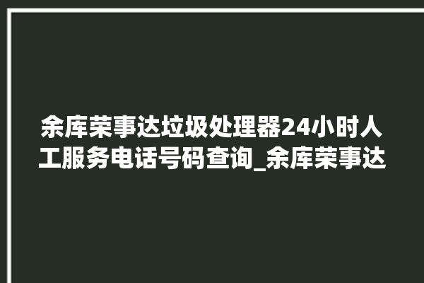 余库荣事达垃圾处理器24小时人工服务电话号码查询_余库荣事达垃圾处理器是哪生产的 。处理器