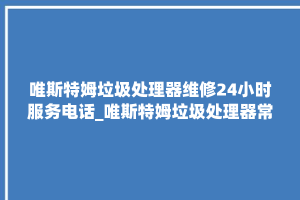 唯斯特姆垃圾处理器维修24小时服务电话_唯斯特姆垃圾处理器常见故障 。斯特