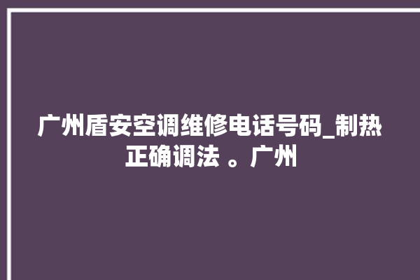 广州盾安空调维修电话号码_制热正确调法 。广州