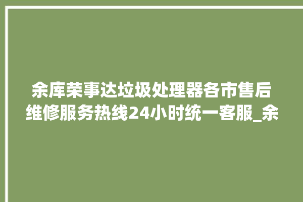 余库荣事达垃圾处理器各市售后维修服务热线24小时统一客服_余库荣事达垃圾处理器价格是多少钱 。处理器