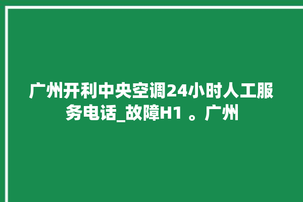 广州开利中央空调24小时人工服务电话_故障H1 。广州