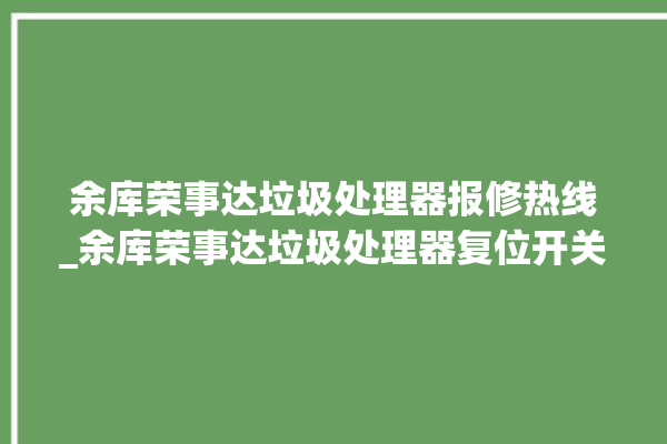 余库荣事达垃圾处理器报修热线_余库荣事达垃圾处理器复位开关在哪里 。处理器