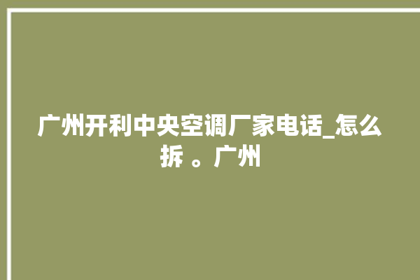 广州开利中央空调厂家电话_怎么拆 。广州