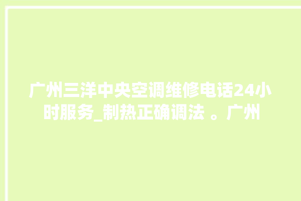 广州三洋中央空调维修电话24小时服务_制热正确调法 。广州