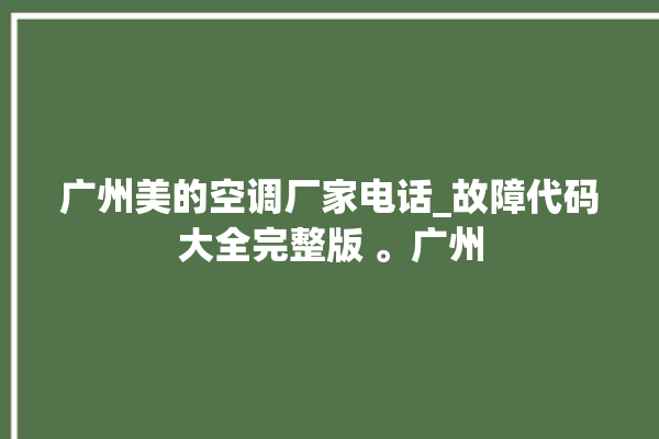 广州美的空调厂家电话_故障代码大全完整版 。广州