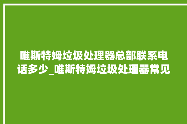 唯斯特姆垃圾处理器总部联系电话多少_唯斯特姆垃圾处理器常见故障 。斯特