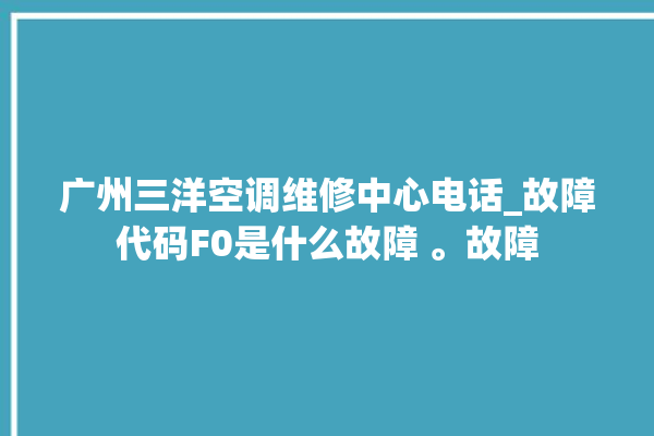 广州三洋空调维修中心电话_故障代码F0是什么故障 。故障