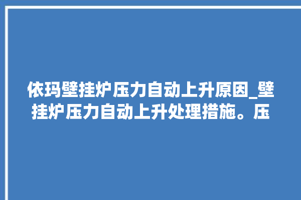 依玛壁挂炉压力自动上升原因_壁挂炉压力自动上升处理措施。压力_壁挂炉