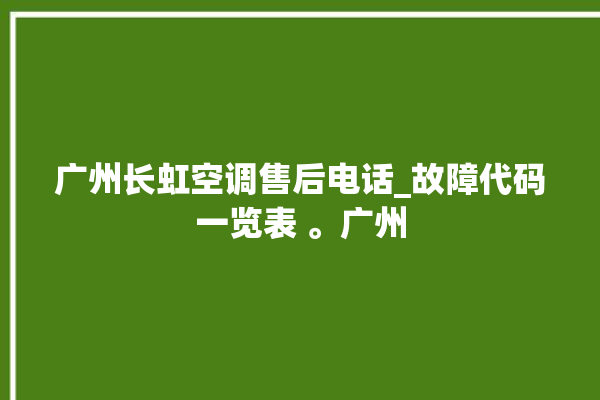 广州长虹空调售后电话_故障代码一览表 。广州