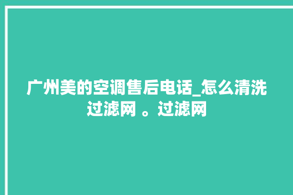 广州美的空调售后电话_怎么清洗过滤网 。过滤网