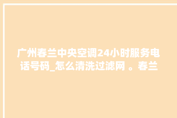 广州春兰中央空调24小时服务电话号码_怎么清洗过滤网 。春兰