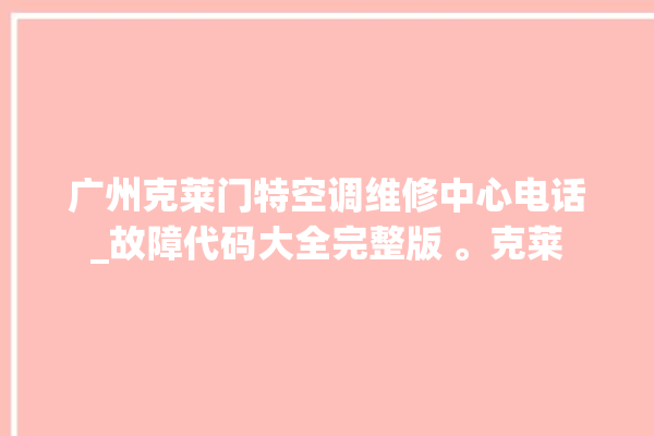 广州克莱门特空调维修中心电话_故障代码大全完整版 。克莱