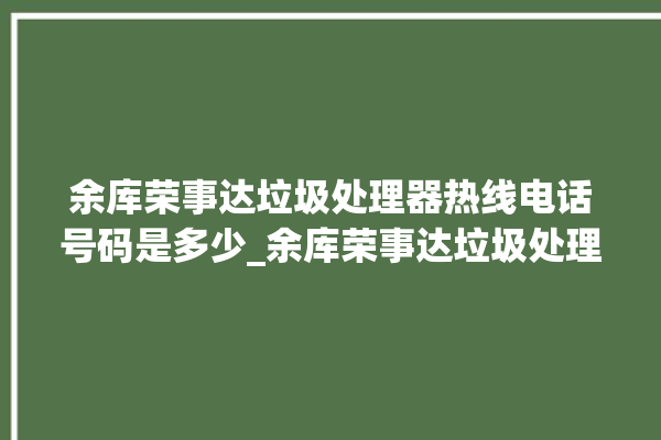 余库荣事达垃圾处理器热线电话号码是多少_余库荣事达垃圾处理器价格是多少钱 。处理器