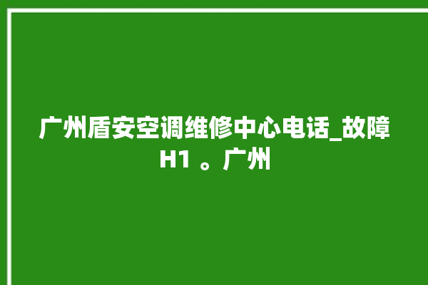 广州盾安空调维修中心电话_故障H1 。广州