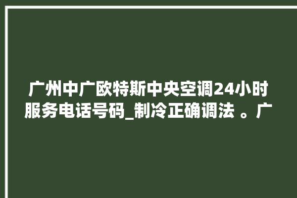 广州中广欧特斯中央空调24小时服务电话号码_制冷正确调法 。广州