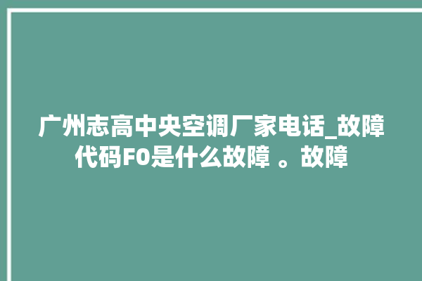 广州志高中央空调厂家电话_故障代码F0是什么故障 。故障