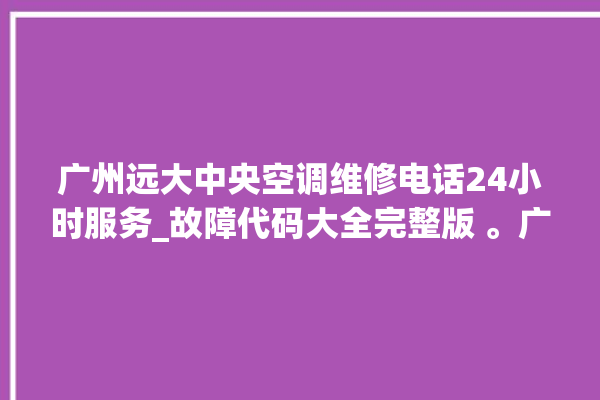 广州远大中央空调维修电话24小时服务_故障代码大全完整版 。广州