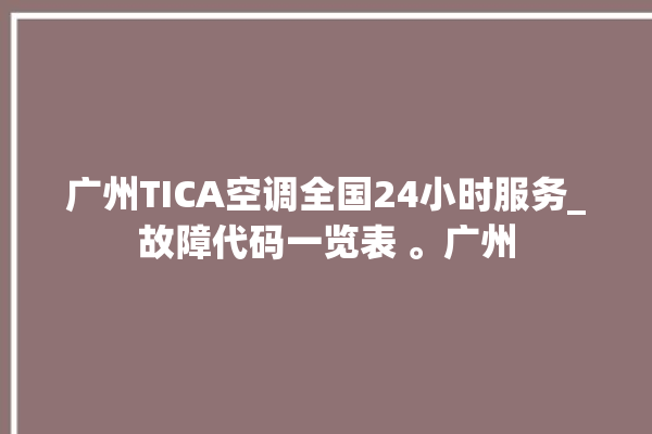 广州TICA空调全国24小时服务_故障代码一览表 。广州