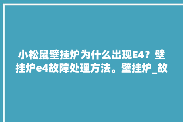 小松鼠壁挂炉为什么出现E4？壁挂炉e4故障处理方法。壁挂炉_故障处理