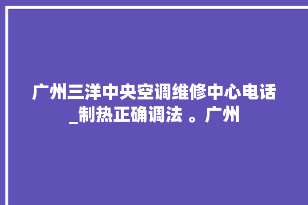 广州三洋中央空调维修中心电话_制热正确调法 。广州