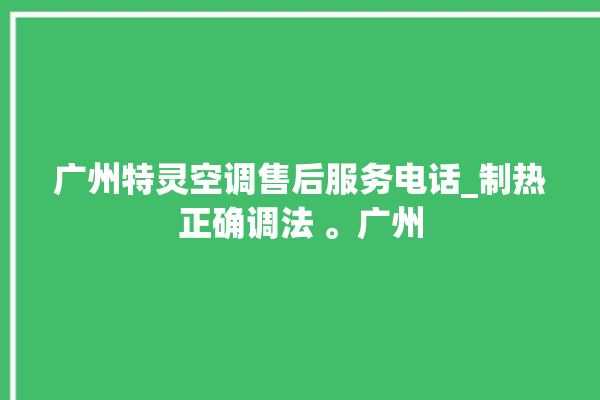 广州特灵空调售后服务电话_制热正确调法 。广州