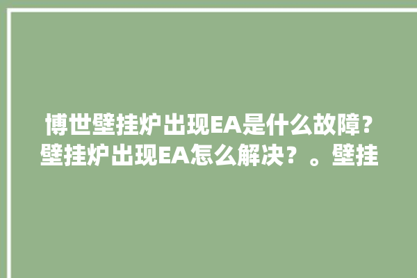 博世壁挂炉出现EA是什么故障？壁挂炉出现EA怎么解决？。壁挂炉_博世