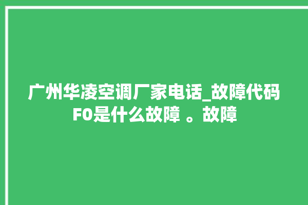 广州华凌空调厂家电话_故障代码F0是什么故障 。故障