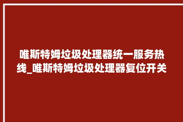 唯斯特姆垃圾处理器统一服务热线_唯斯特姆垃圾处理器复位开关在哪里 。斯特