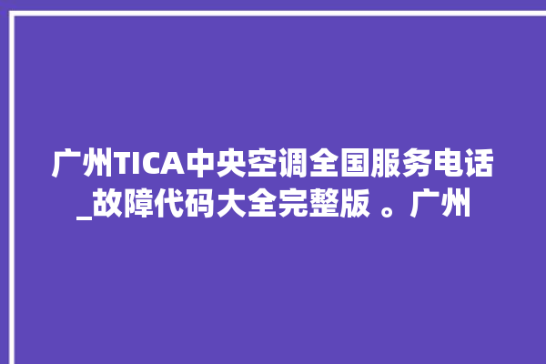 广州TICA中央空调全国服务电话_故障代码大全完整版 。广州