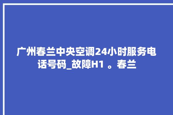 广州春兰中央空调24小时服务电话号码_故障H1 。春兰