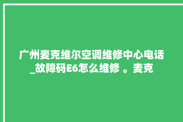 广州麦克维尔空调维修中心电话_故障码E6怎么维修 。麦克