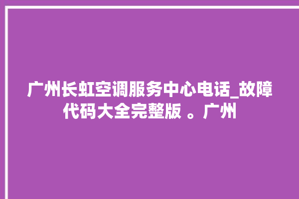 广州长虹空调服务中心电话_故障代码大全完整版 。广州