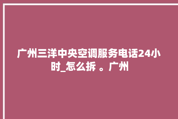 广州三洋中央空调服务电话24小时_怎么拆 。广州