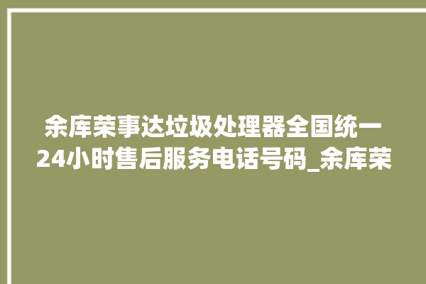 余库荣事达垃圾处理器全国统一24小时售后服务电话号码_余库荣事达垃圾处理器常见故障 。处理器