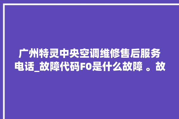 广州特灵中央空调维修售后服务电话_故障代码F0是什么故障 。故障