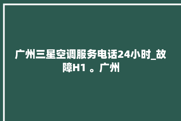 广州三星空调服务电话24小时_故障H1 。广州