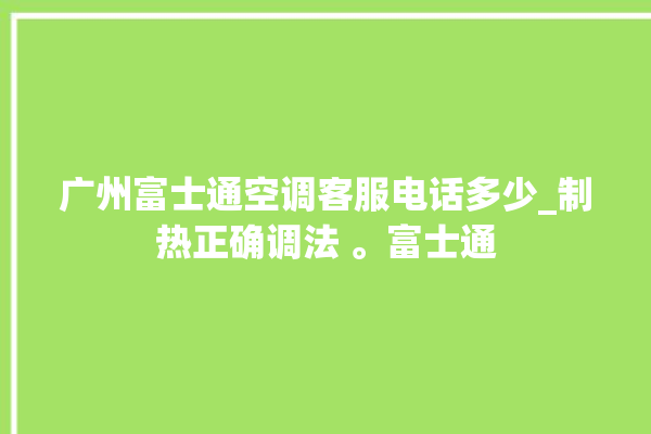 广州富士通空调客服电话多少_制热正确调法 。富士通