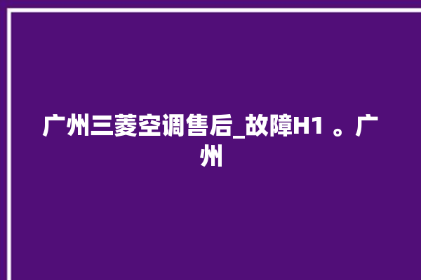 广州三菱空调售后_故障H1 。广州